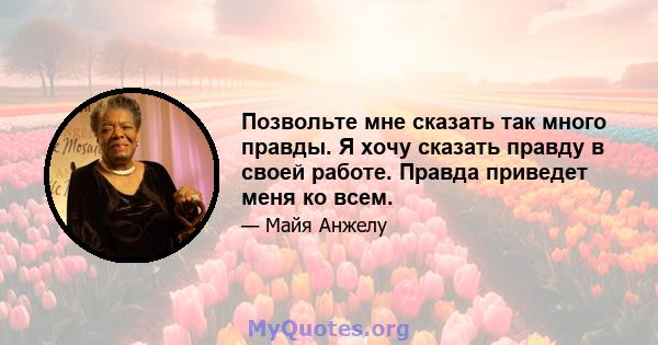 Позвольте мне сказать так много правды. Я хочу сказать правду в своей работе. Правда приведет меня ко всем.