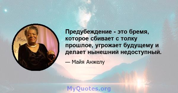 Предубеждение - это бремя, которое сбивает с толку прошлое, угрожает будущему и делает нынешний недоступный.