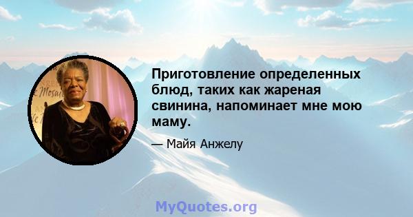 Приготовление определенных блюд, таких как жареная свинина, напоминает мне мою маму.