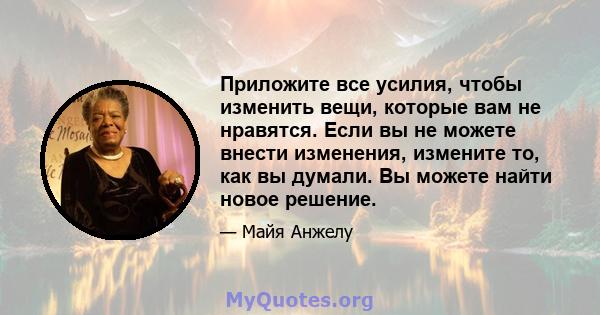 Приложите все усилия, чтобы изменить вещи, которые вам не нравятся. Если вы не можете внести изменения, измените то, как вы думали. Вы можете найти новое решение.