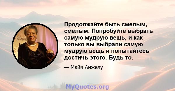 Продолжайте быть смелым, смелым. Попробуйте выбрать самую мудрую вещь, и как только вы выбрали самую мудрую вещь и попытайтесь достичь этого. Будь то.