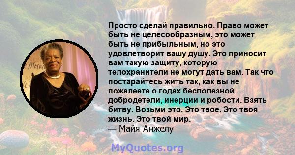 Просто сделай правильно. Право может быть не целесообразным, это может быть не прибыльным, но это удовлетворит вашу душу. Это приносит вам такую ​​защиту, которую телохранители не могут дать вам. Так что постарайтесь