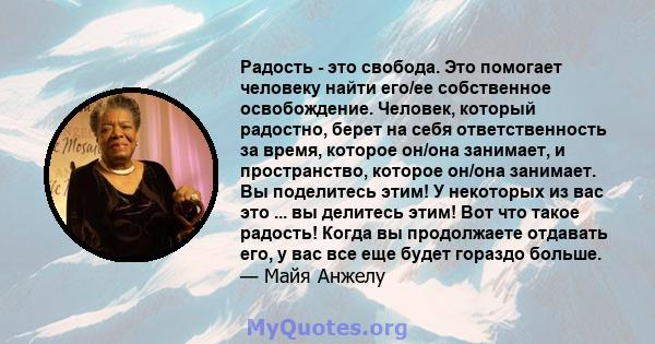 Радость - это свобода. Это помогает человеку найти его/ее собственное освобождение. Человек, который радостно, берет на себя ответственность за время, которое он/она занимает, и пространство, которое он/она занимает. Вы 