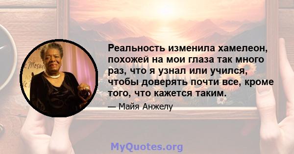 Реальность изменила хамелеон, похожей на мои глаза так много раз, что я узнал или учился, чтобы доверять почти все, кроме того, что кажется таким.