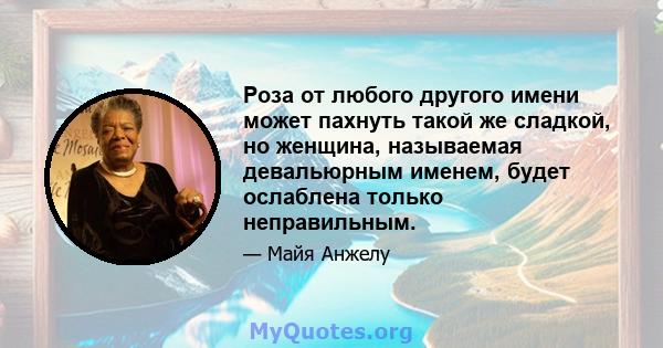 Роза от любого другого имени может пахнуть такой же сладкой, но женщина, называемая девальюрным именем, будет ослаблена только неправильным.