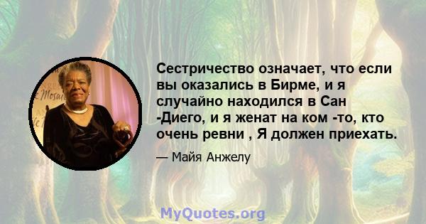 Сестричество означает, что если вы оказались в Бирме, и я случайно находился в Сан -Диего, и я женат на ком -то, кто очень ревни , Я должен приехать.