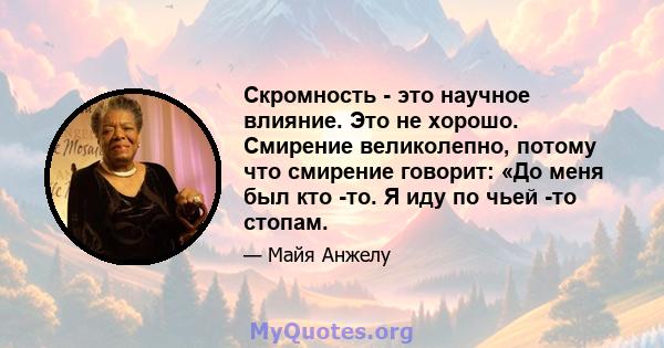 Скромность - это научное влияние. Это не хорошо. Смирение великолепно, потому что смирение говорит: «До меня был кто -то. Я иду по чьей -то стопам.