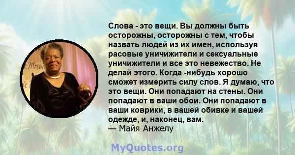 Слова - это вещи. Вы должны быть осторожны, осторожны с тем, чтобы назвать людей из их имен, используя расовые уничижители и сексуальные уничижители и все это невежество. Не делай этого. Когда -нибудь хорошо сможет