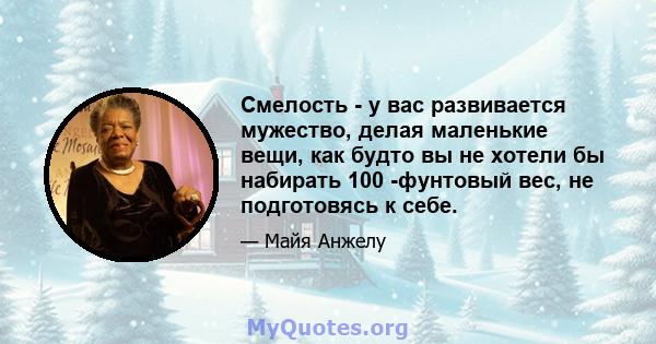 Смелость - у вас развивается мужество, делая маленькие вещи, как будто вы не хотели бы набирать 100 -фунтовый вес, не подготовясь к себе.