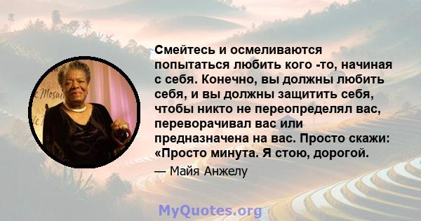 Смейтесь и осмеливаются попытаться любить кого -то, начиная с себя. Конечно, вы должны любить себя, и вы должны защитить себя, чтобы никто не переопределял вас, переворачивал вас или предназначена на вас. Просто скажи: