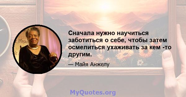 Сначала нужно научиться заботиться о себе, чтобы затем осмелиться ухаживать за кем -то другим.