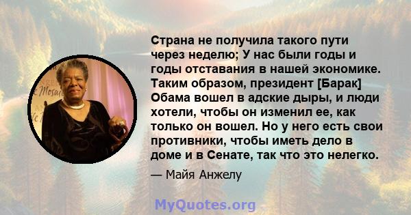 Страна не получила такого пути через неделю; У нас были годы и годы отставания в нашей экономике. Таким образом, президент [Барак] Обама вошел в адские дыры, и люди хотели, чтобы он изменил ее, как только он вошел. Но у 