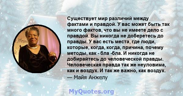 Существует мир различий между фактами и правдой. У вас может быть так много фактов, что вы не имеете дело с правдой. Вы никогда не доберетесь до правды. У вас есть места, где люди, которые, когда, когда, причина, почему 