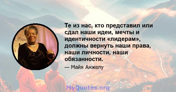 Те из нас, кто представил или сдал наши идеи, мечты и идентичности «лидерам», должны вернуть наши права, наши личности, наши обязанности.