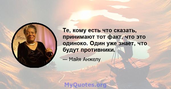 Те, кому есть что сказать, принимают тот факт, что это одиноко. Один уже знает, что будут противники.