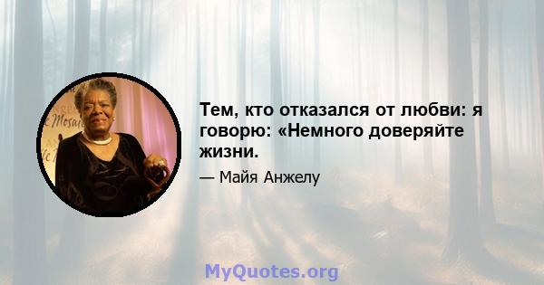 Тем, кто отказался от любви: я говорю: «Немного доверяйте жизни.