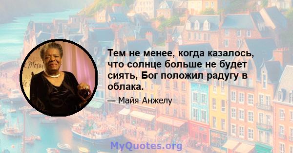 Тем не менее, когда казалось, что солнце больше не будет сиять, Бог положил радугу в облака.