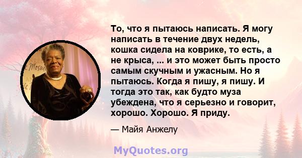 То, что я пытаюсь написать. Я могу написать в течение двух недель, кошка сидела на коврике, то есть, а не крыса, ... и это может быть просто самым скучным и ужасным. Но я пытаюсь. Когда я пишу, я пишу. И тогда это так,