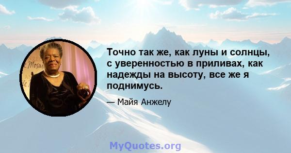 Точно так же, как луны и солнцы, с уверенностью в приливах, как надежды на высоту, все же я поднимусь.