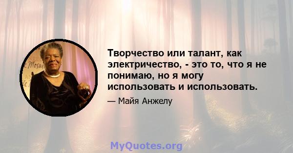 Творчество или талант, как электричество, - это то, что я не понимаю, но я могу использовать и использовать.