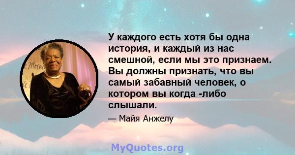 У каждого есть хотя бы одна история, и каждый из нас смешной, если мы это признаем. Вы должны признать, что вы самый забавный человек, о котором вы когда -либо слышали.