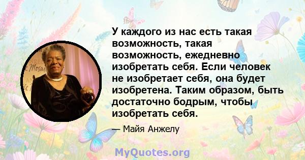 У каждого из нас есть такая возможность, такая возможность, ежедневно изобретать себя. Если человек не изобретает себя, она будет изобретена. Таким образом, быть достаточно бодрым, чтобы изобретать себя.