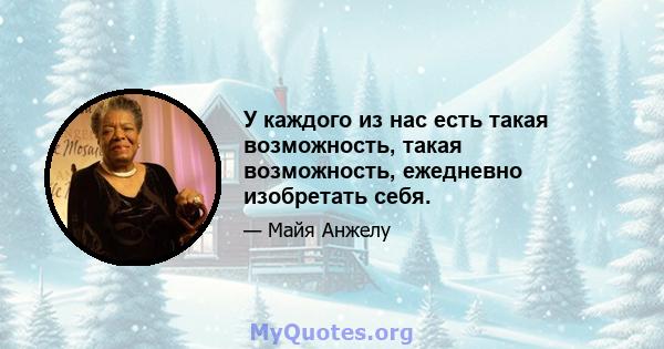 У каждого из нас есть такая возможность, такая возможность, ежедневно изобретать себя.