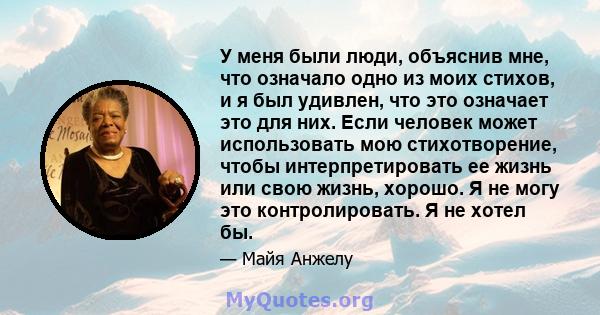 У меня были люди, объяснив мне, что означало одно из моих стихов, и я был удивлен, что это означает это для них. Если человек может использовать мою стихотворение, чтобы интерпретировать ее жизнь или свою жизнь, хорошо. 