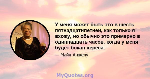 У меня может быть это в шесть пятнадцатилетней, как только я вхожу, но обычно это примерно в одиннадцать часов, когда у меня будет бокал хереса.