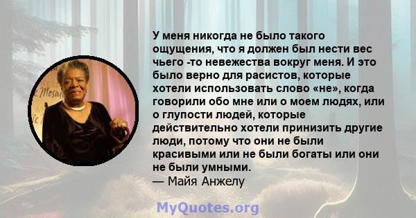 У меня никогда не было такого ощущения, что я должен был нести вес чьего -то невежества вокруг меня. И это было верно для расистов, которые хотели использовать слово «не», когда говорили обо мне или о моем людях, или о