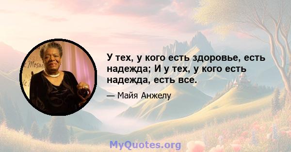 У тех, у кого есть здоровье, есть надежда; И у тех, у кого есть надежда, есть все.