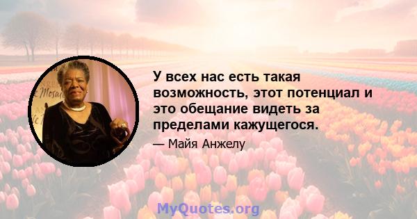 У всех нас есть такая возможность, этот потенциал и это обещание видеть за пределами кажущегося.