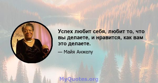 Успех любит себя, любит то, что вы делаете, и нравится, как вам это делаете.