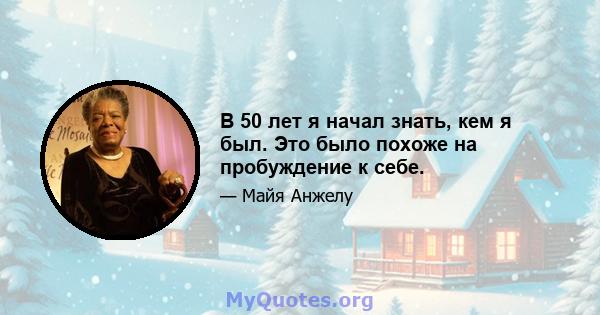 В 50 лет я начал знать, кем я был. Это было похоже на пробуждение к себе.