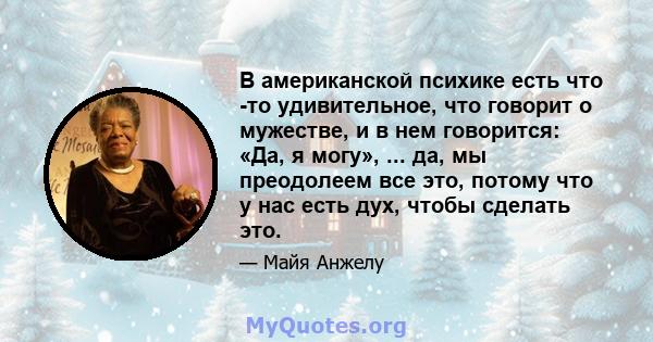 В американской психике есть что -то удивительное, что говорит о мужестве, и в нем говорится: «Да, я могу», ... да, мы преодолеем все это, потому что у нас есть дух, чтобы сделать это.