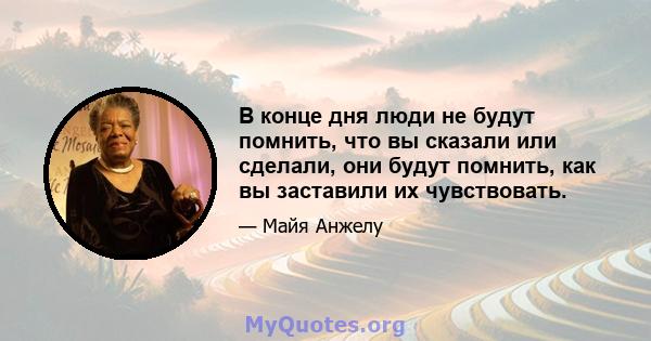 В конце дня люди не будут помнить, что вы сказали или сделали, они будут помнить, как вы заставили их чувствовать.