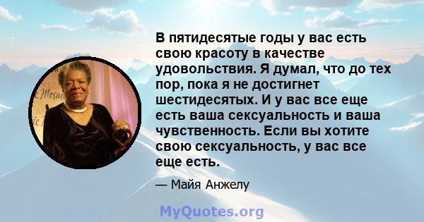 В пятидесятые годы у вас есть свою красоту в качестве удовольствия. Я думал, что до тех пор, пока я не достигнет шестидесятых. И у вас все еще есть ваша сексуальность и ваша чувственность. Если вы хотите свою