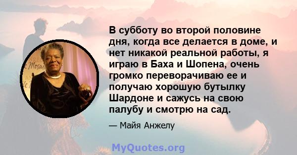 В субботу во второй половине дня, когда все делается в доме, и нет никакой реальной работы, я играю в Баха и Шопена, очень громко переворачиваю ее и получаю хорошую бутылку Шардоне и сажусь на свою палубу и смотрю на