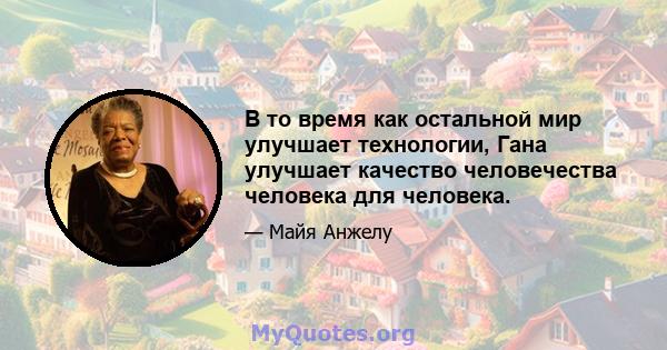 В то время как остальной мир улучшает технологии, Гана улучшает качество человечества человека для человека.