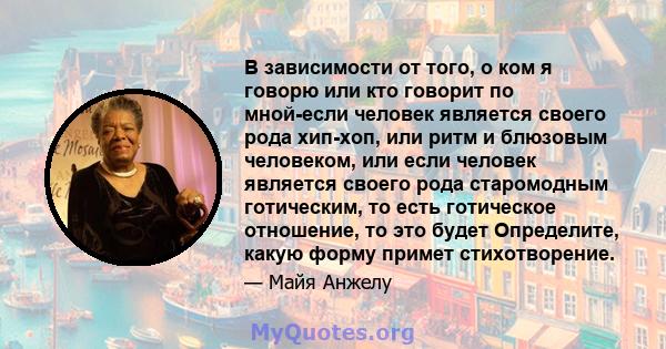 В зависимости от того, о ком я говорю или кто говорит по мной-если человек является своего рода хип-хоп, или ритм и блюзовым человеком, или если человек является своего рода старомодным готическим, то есть готическое