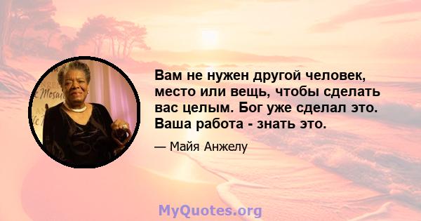 Вам не нужен другой человек, место или вещь, чтобы сделать вас целым. Бог уже сделал это. Ваша работа - знать это.