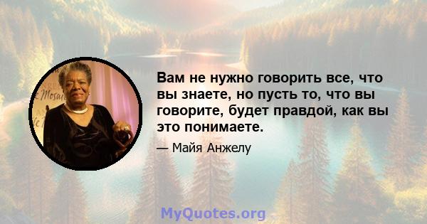 Вам не нужно говорить все, что вы знаете, но пусть то, что вы говорите, будет правдой, как вы это понимаете.