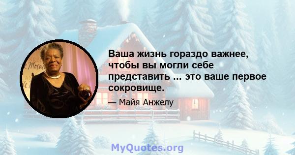 Ваша жизнь гораздо важнее, чтобы вы могли себе представить ... это ваше первое сокровище.