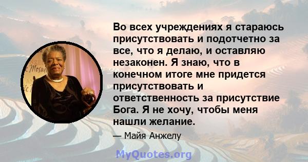 Во всех учреждениях я стараюсь присутствовать и подотчетно за все, что я делаю, и оставляю незаконен. Я знаю, что в конечном итоге мне придется присутствовать и ответственность за присутствие Бога. Я не хочу, чтобы меня 