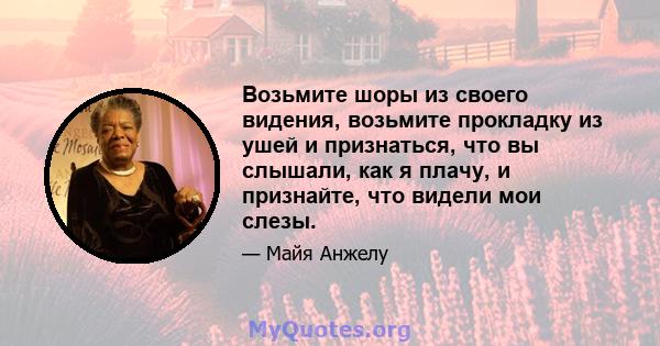 Возьмите шоры из своего видения, возьмите прокладку из ушей и признаться, что вы слышали, как я плачу, и признайте, что видели мои слезы.