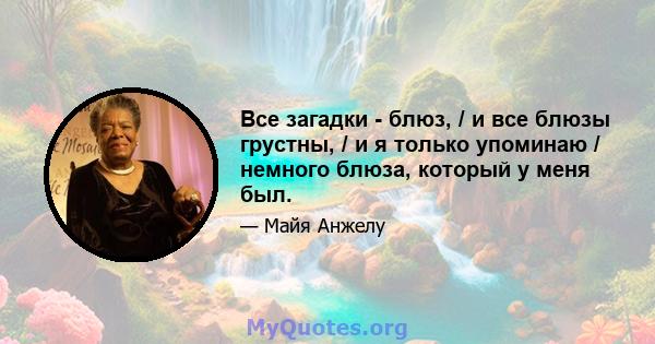 Все загадки - блюз, / и все блюзы грустны, / и я только упоминаю / немного блюза, который у меня был.