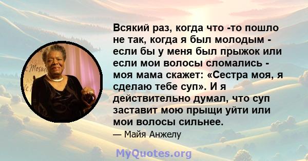 Всякий раз, когда что -то пошло не так, когда я был молодым - если бы у меня был прыжок или если мои волосы сломались - моя мама скажет: «Сестра моя, я сделаю тебе суп». И я действительно думал, что суп заставит мою