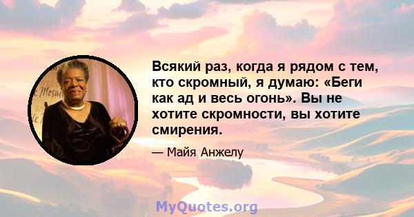 Всякий раз, когда я рядом с тем, кто скромный, я думаю: «Беги как ад и весь огонь». Вы не хотите скромности, вы хотите смирения.