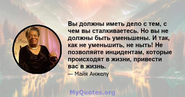 Вы должны иметь дело с тем, с чем вы сталкиваетесь. Но вы не должны быть уменьшены. И так, как не уменьшить, не ныть! Не позволяйте инцидентам, которые происходят в жизни, привести вас в жизнь.