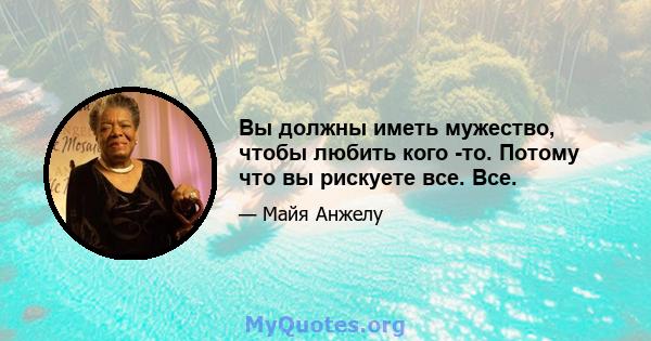 Вы должны иметь мужество, чтобы любить кого -то. Потому что вы рискуете все. Все.